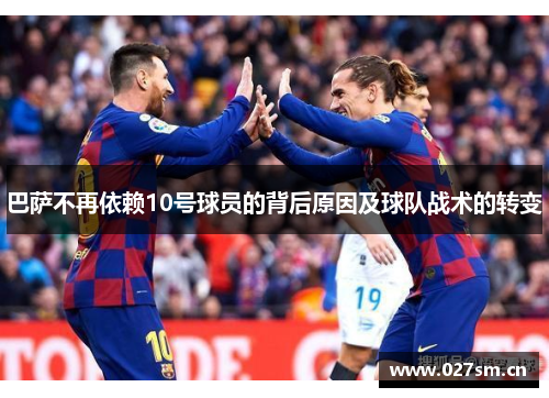 巴萨不再依赖10号球员的背后原因及球队战术的转变